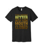 Better With Your Mouth Closed graphic on a black Bella+Canvas 3001 tee