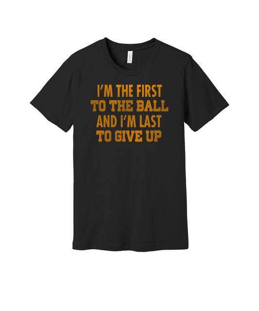 First to the Ball Last to Give Up graphic on a black Bella+Canvas 3001 tee