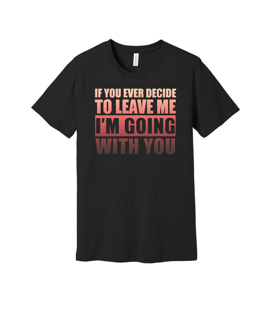 If You Leave I'm Going With You graphic on a black Bella+Canvas 3001 tee